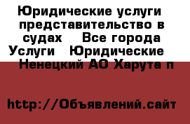 Юридические услуги, представительство в судах. - Все города Услуги » Юридические   . Ненецкий АО,Харута п.